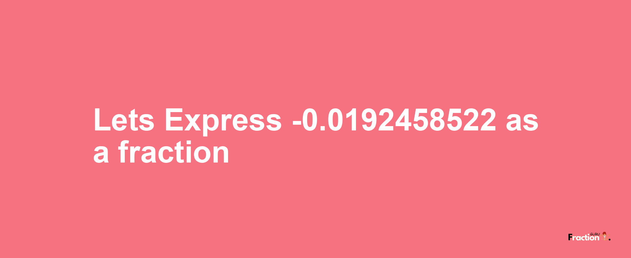 Lets Express -0.0192458522 as afraction